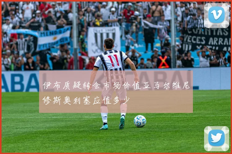 伊布质疑转会市场价值亚马尔维尼修斯奥利塞应值多少