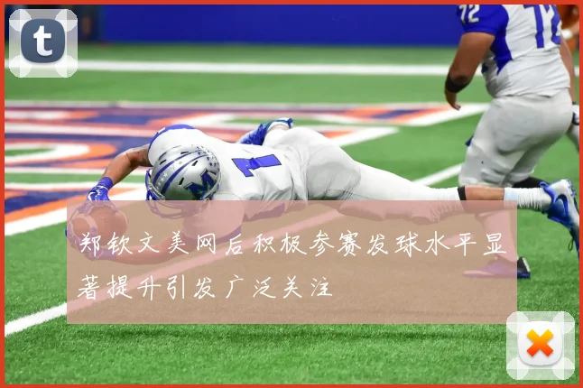 郑钦文美网后积极参赛发球水平显著提升引发广泛关注