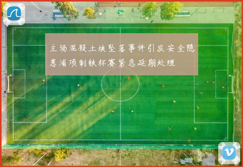 主场混凝土块坠落事件引发安全隐患浦项制铁杯赛紧急延期处理
