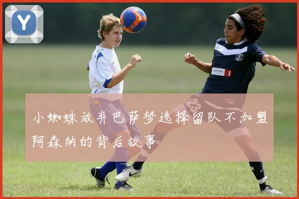 小蜘蛛放弃巴萨梦选择留队不加盟阿森纳的背后故事