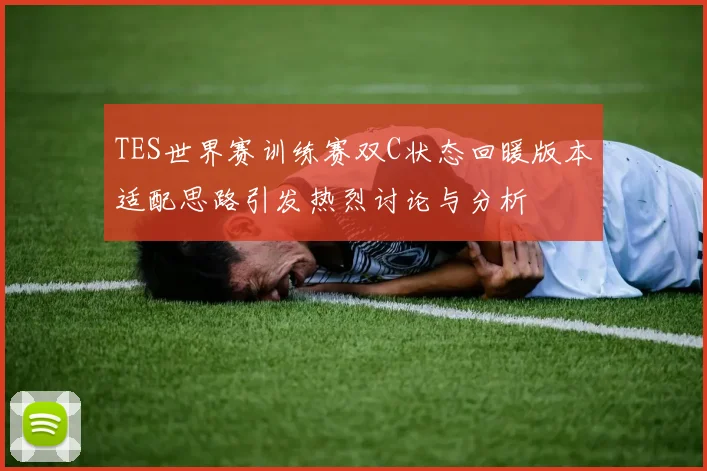 TES世界赛训练赛双C状态回暖版本适配思路引发热烈讨论与分析