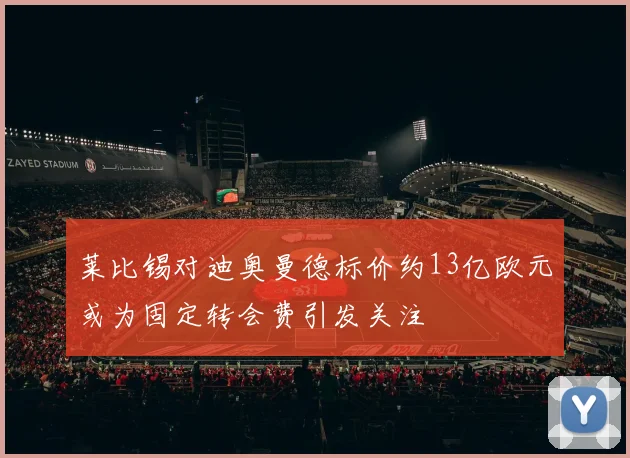 莱比锡对迪奥曼德标价约13亿欧元或为固定转会费引发关注