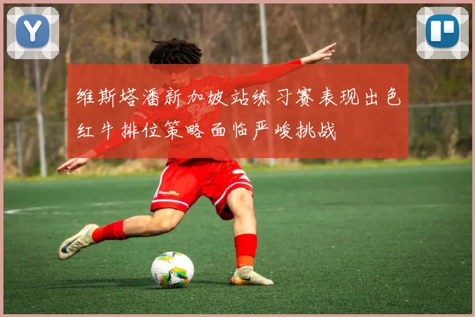 维斯塔潘新加坡站练习赛表现出色红牛排位策略面临严峻挑战