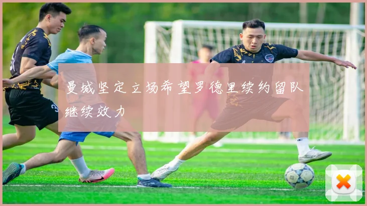 曼城坚定立场希望罗德里续约留队继续效力
